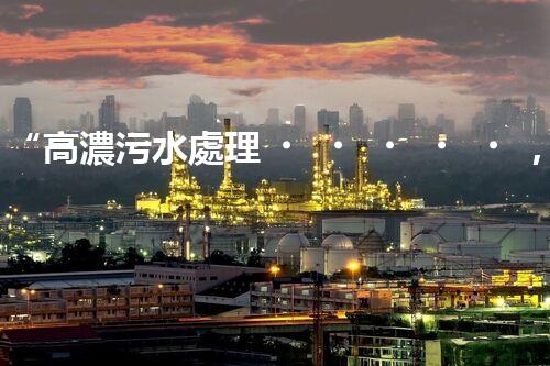 “高濃污水處理，綠色環(huán)保新篇章”